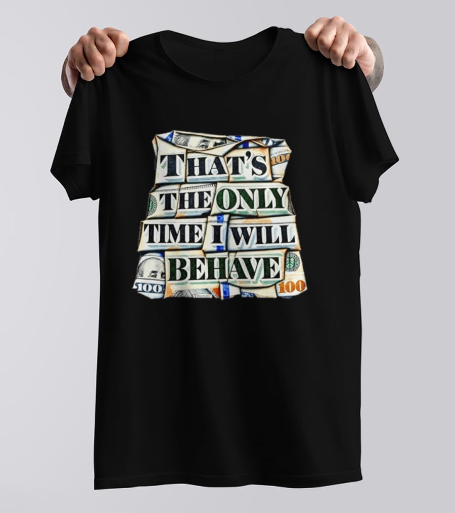 That's The Only Time I Will Behave Money Hundred Dollar Bills T-Shirt