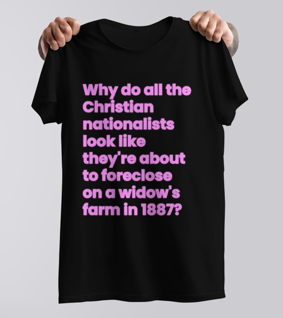 Why Do All The Christian Nationalists Look Like They're About To Foreclose On A Widow's Farm In 1897 T-Shirt
