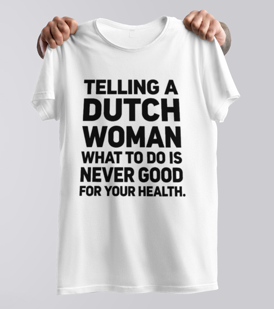 Telling A Dutch Woman What To Do Is Never Good For Your Health T-Shirt