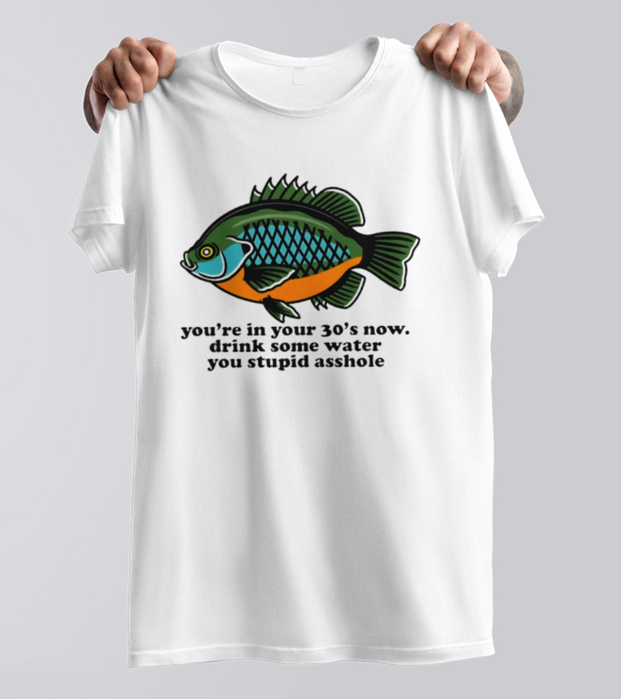 Lepomis Macrochirus You're In Your 30s Now Drink Some Water You Stupid Asshole T-Shirt