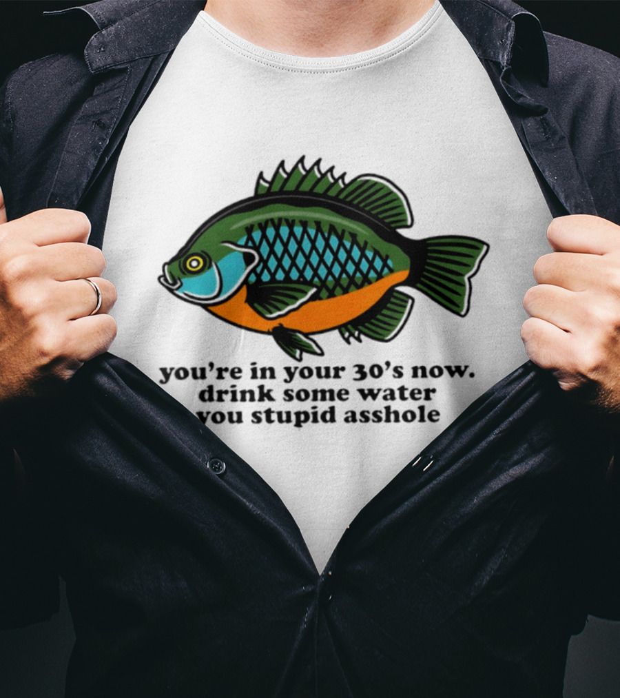 Lepomis Macrochirus You're In Your 30s Now Drink Some Water You Stupid Asshole T-Shirt