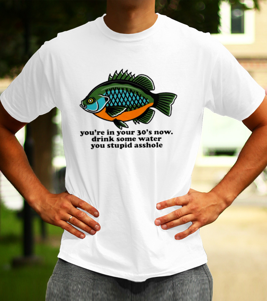 Lepomis Macrochirus You're In Your 30s Now Drink Some Water You Stupid Asshole T-Shirt