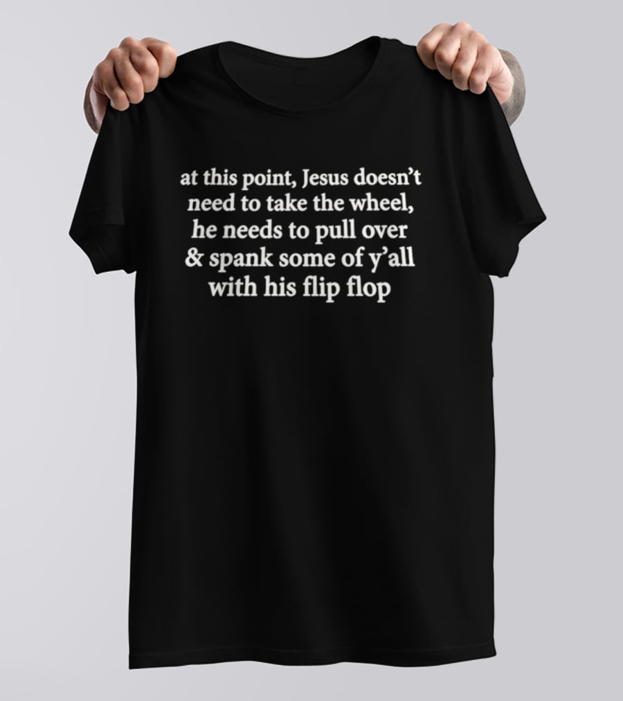 At This Point Jesus Doesn't Need To Take The Wheel He Needs To Pull Over And Spank Some Of Y'all With His Flip Flop T-Shirt