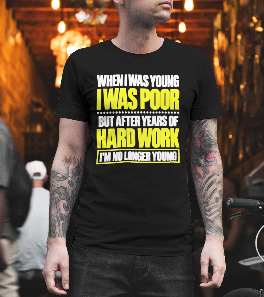 When I Was Young I Was Poor But After Years Of Hard Work I'm No Longer Young T-Shirt
