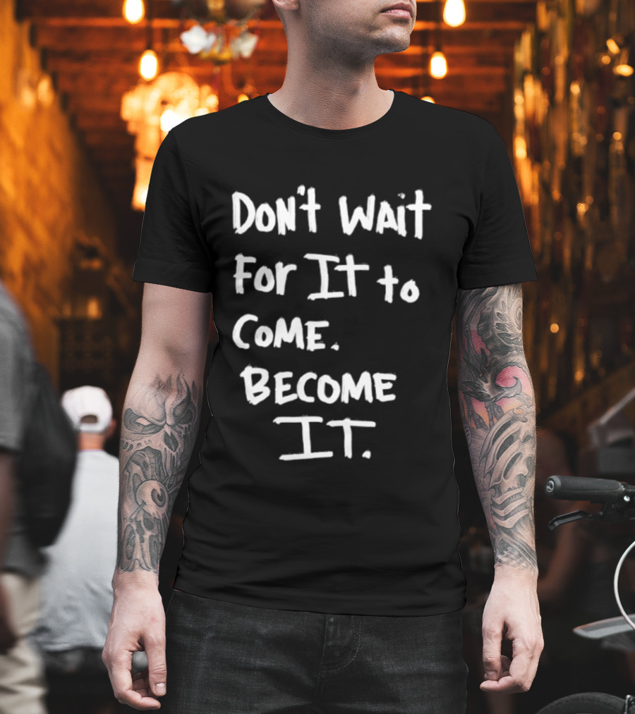 Don't Wait For It To Come Become It T-Shirt
