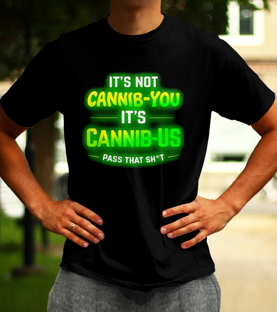It's Not Cannib You It's Cannib Us Pass That Sh*t T-Shirt