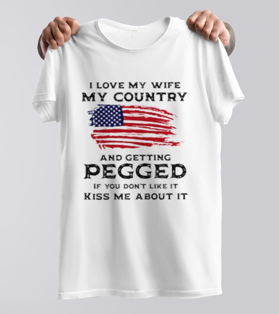 I Love My Wife My Country And Getting Pegged If You Don't Like It Kiss Me About It Flag USA Flag T-Shirt