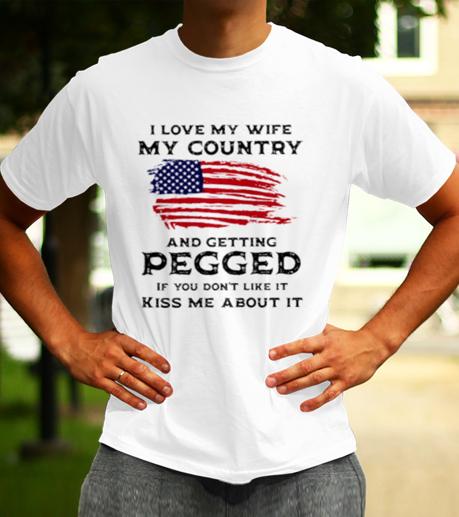 I Love My Wife My Country And Getting Pegged If You Don't Like It Kiss Me About It Flag USA Flag T-Shirt
