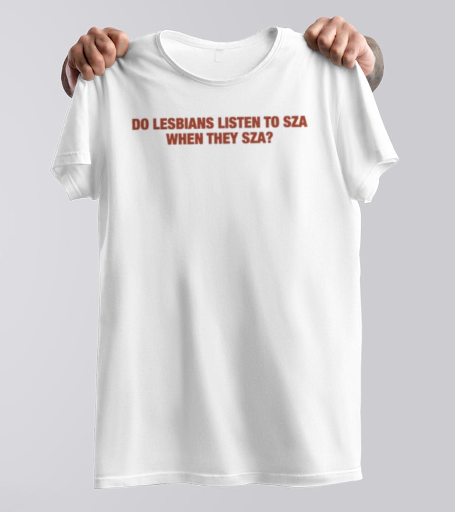 Do Lesbians Listen To SZA When They SZA T-Shirt