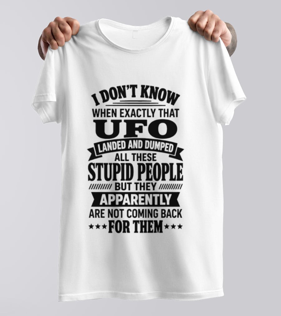 I Don't Know When Exactly That UFO Landed And Dumped All These Stupid People But They Apparently Are Not Coming Back For Them T-Shirt