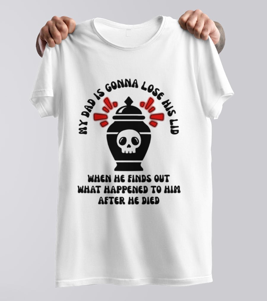 My Dad Is Gonna Lose His Lid Skull What Happened After He Died T-Shirt