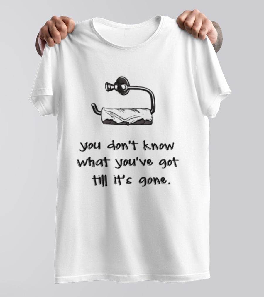 You Don't Know What You've Got Till It's Gone Toilet Paper Humor T-Shirt