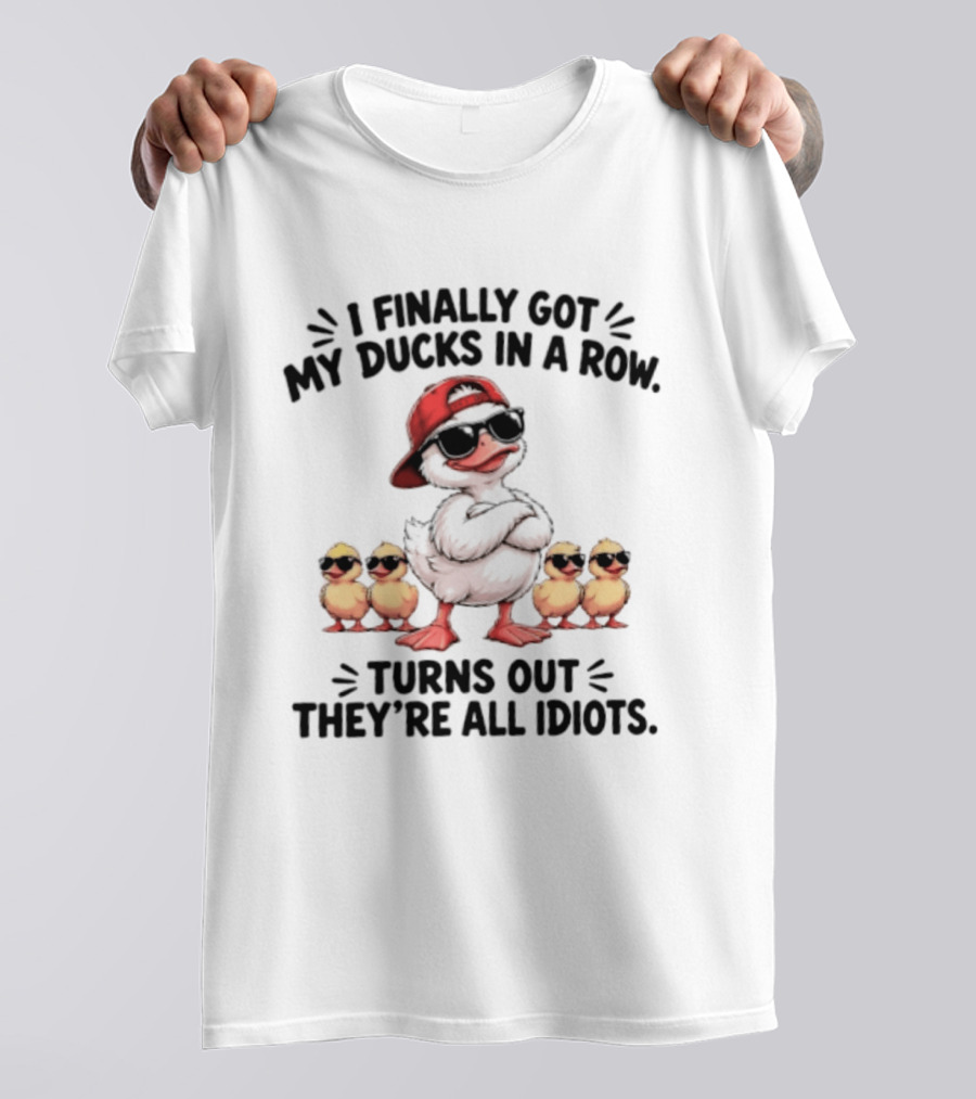 I Finally Got My Ducks In A Row Turns Out They're All Idiots Duck With Sunglasses And Hat T-Shirt