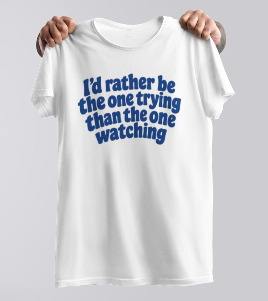 I'd Rather Be The One Trying Than The One Ing Motivational T-Shirt