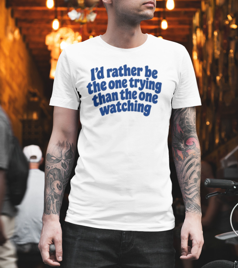 I'd Rather Be The One Trying Than The One Ing Motivational T-Shirt