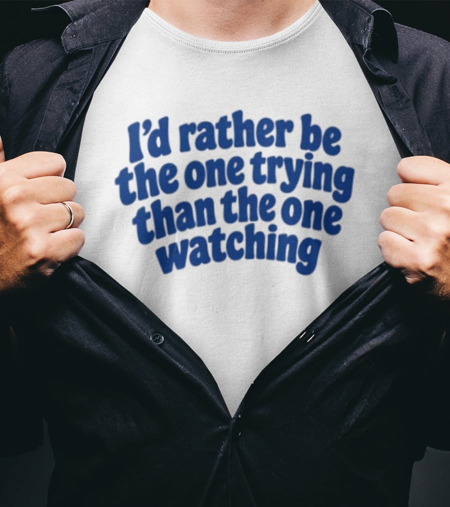 I'd Rather Be The One Trying Than The One Ing Motivational T-Shirt