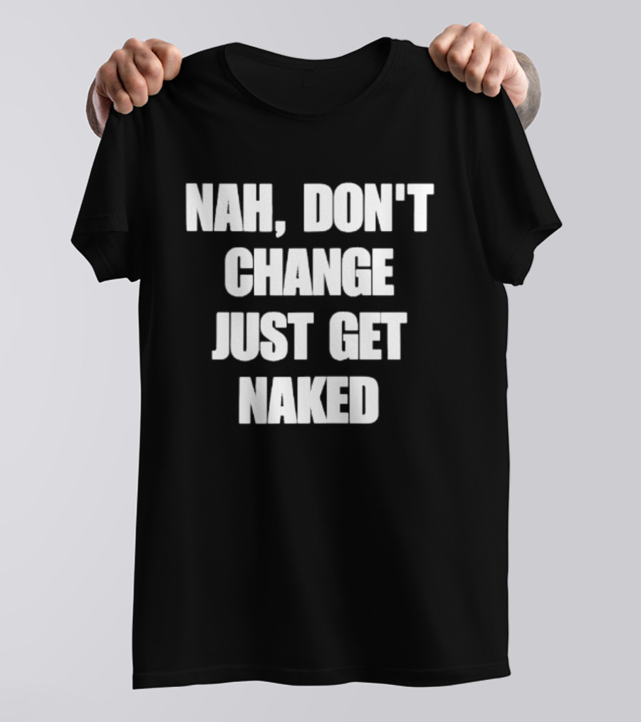 Nah Don't Change Just Get Naked T-Shirt