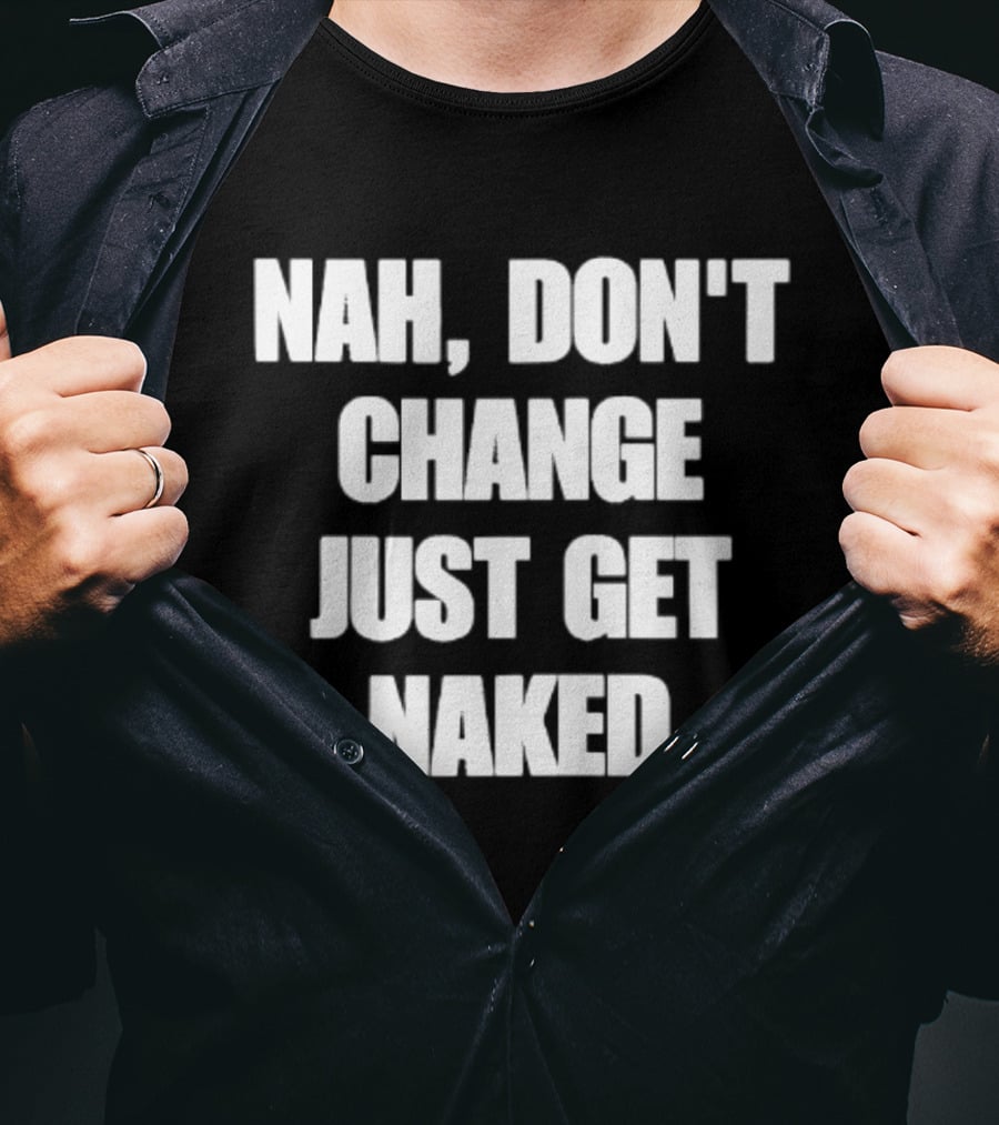 Nah Don't Change Just Get Naked T-Shirt