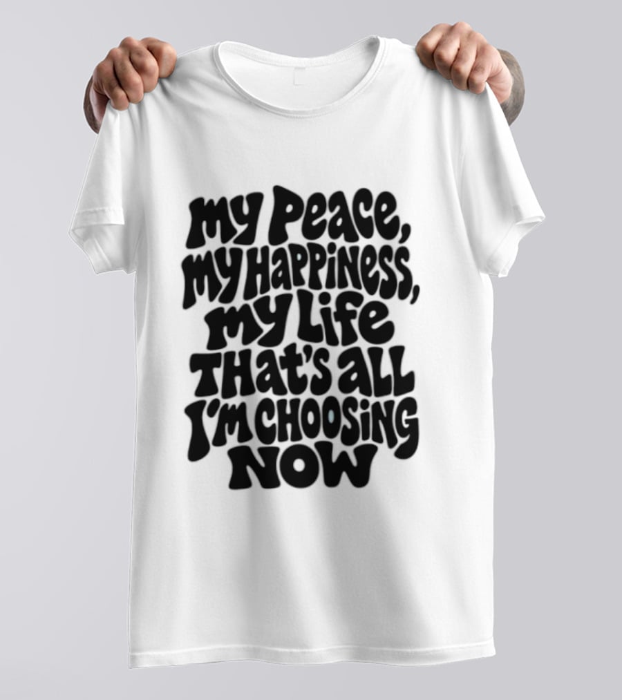 My Peace My Happiness My Life That's All I'm Choosing Now T-Shirt
