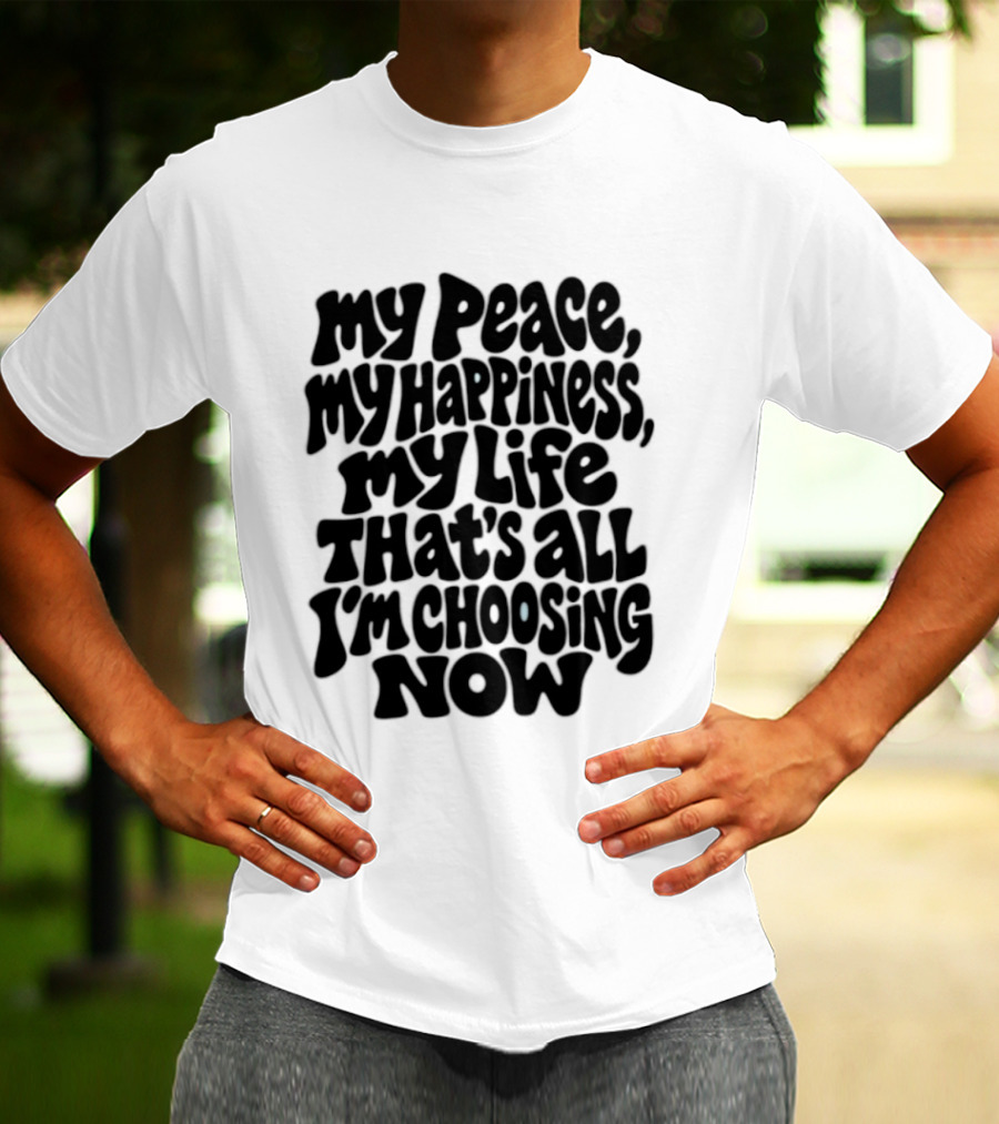 My Peace My Happiness My Life That's All I'm Choosing Now T-Shirt