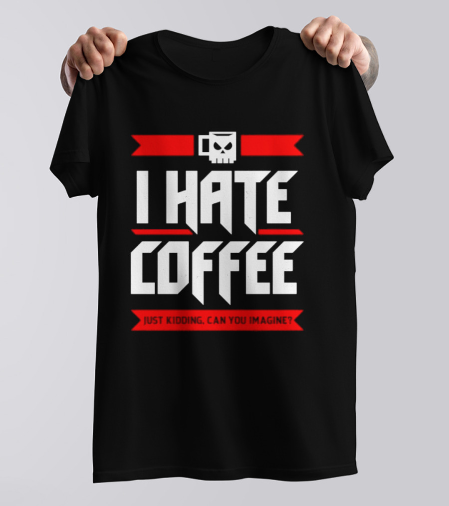 I Hate Coffee Just Kidding Can You Imagine With A Coffee T-Shirt