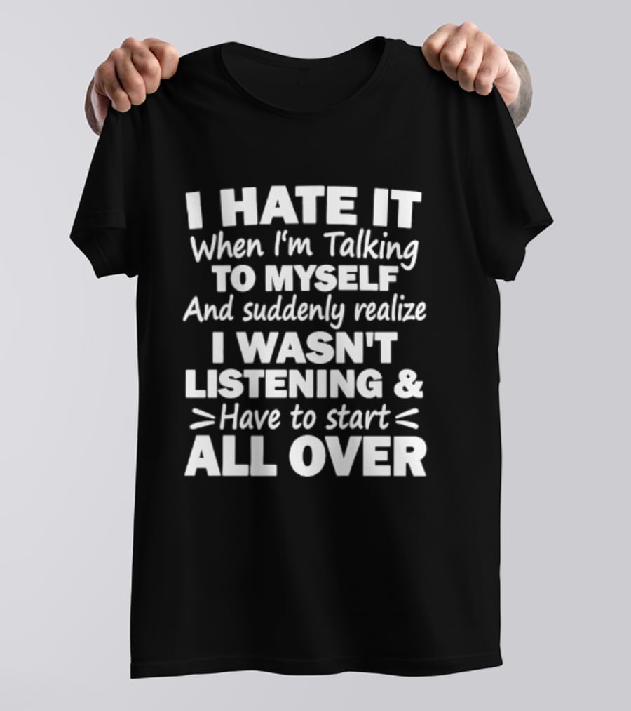 I Hate It When I'm Talking To Myself And Suddenly Realize I Wasn't Listening Have To Start All Over T-Shirt