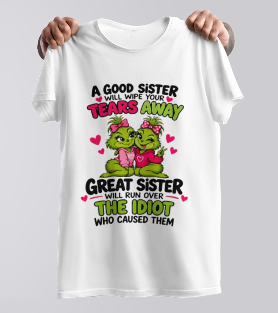 A Good Sister Will Wipe Your Tears Away Great Sister Will Run Over The Idiot Who Caused Them Grinch T-Shirt