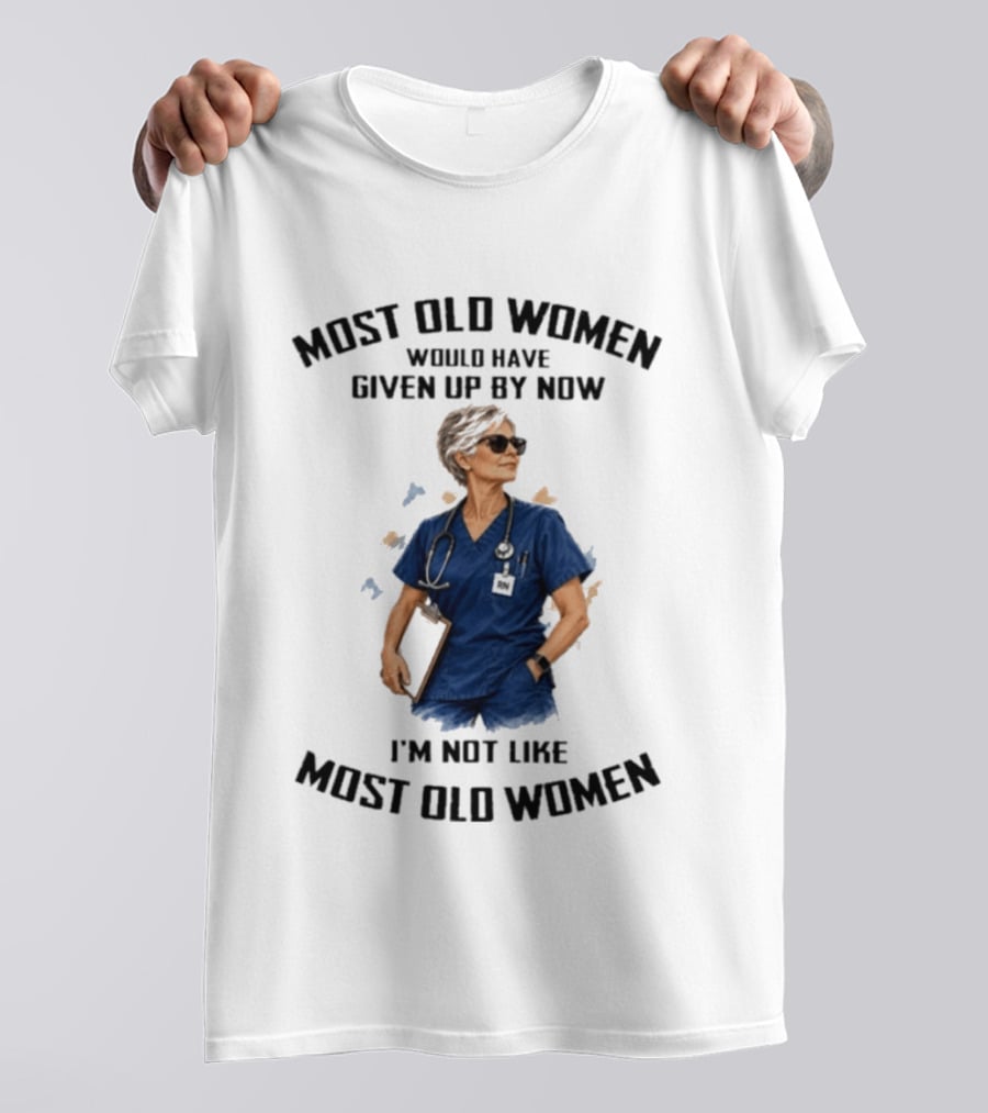 Nurses Most Old Women Would Have Given Up By Now I'm Not Like Most Old Women T-Shirt