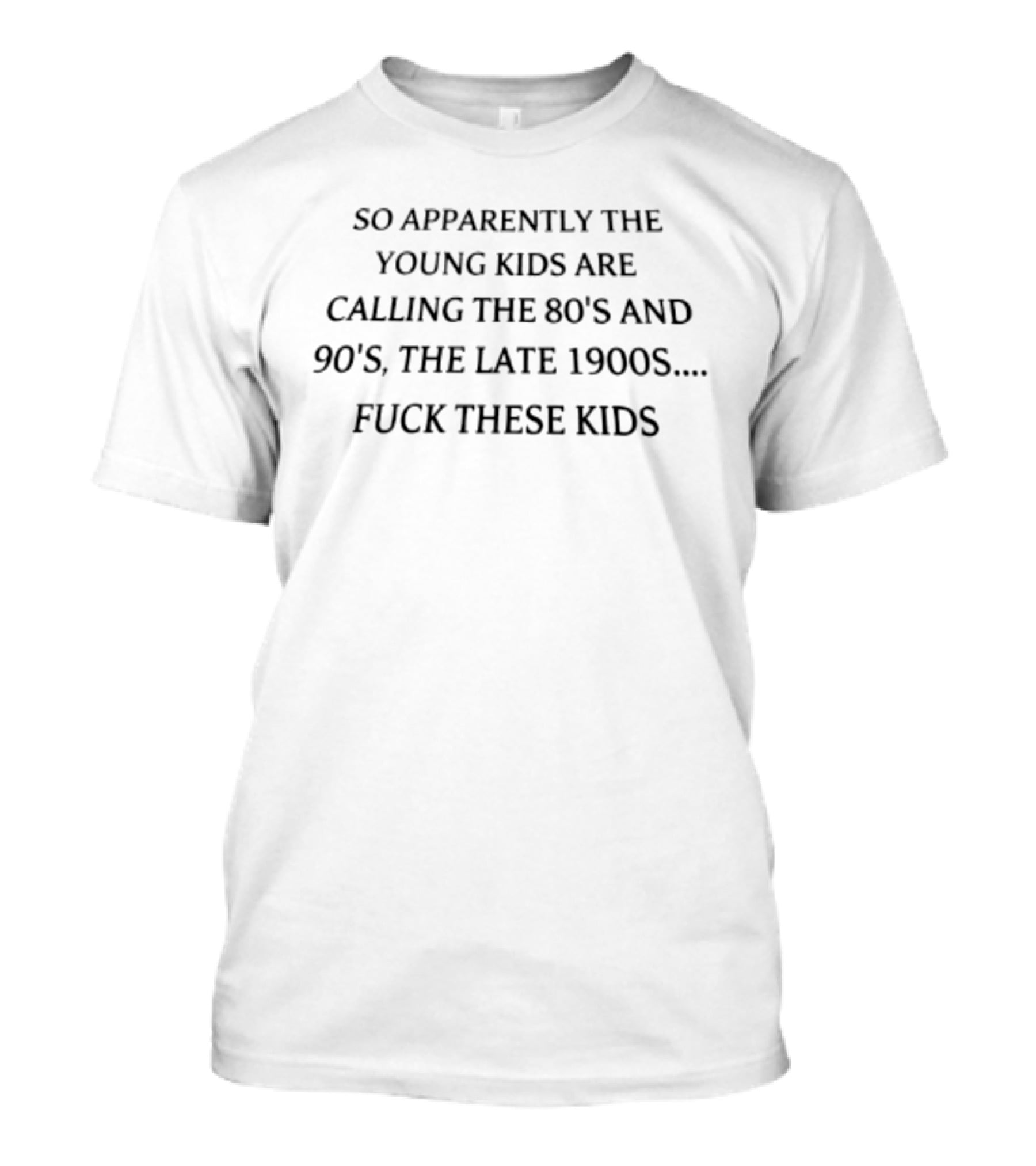 So Apparently The Young Kids Are Calling The 80s And 90s The Late 1900s Fuck These Kids T-Shirt