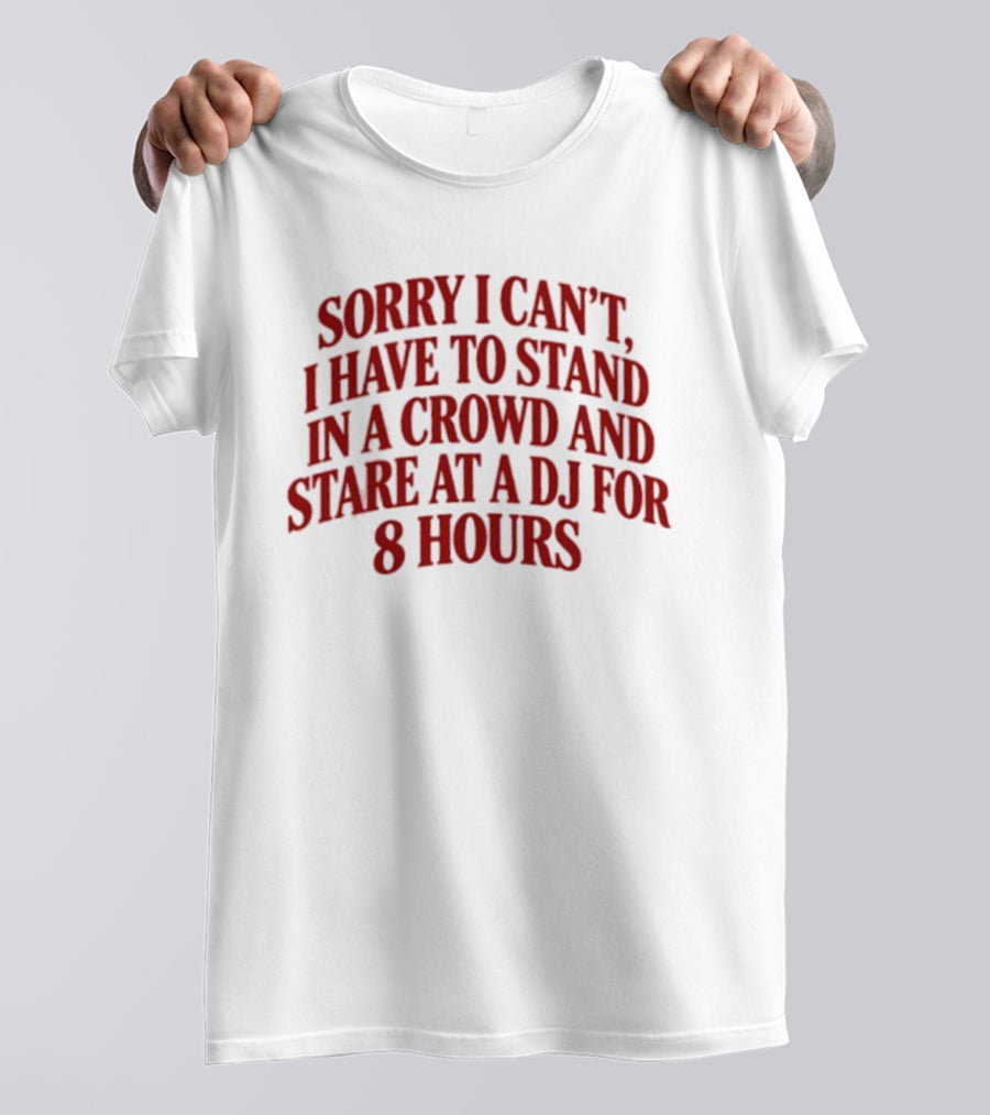 Sorry I Can't I Have To Stand In A Crowd And Stare At A DJ For 8 Hours T-Shirt