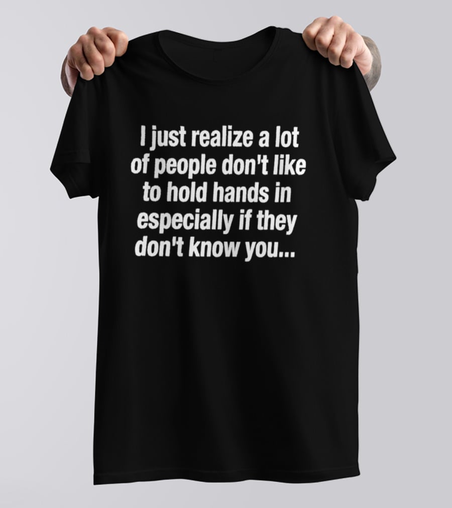 I Just Realize A Lot Of People Don't Like To Hold Hands Especially If They Don't Know You T-Shirt