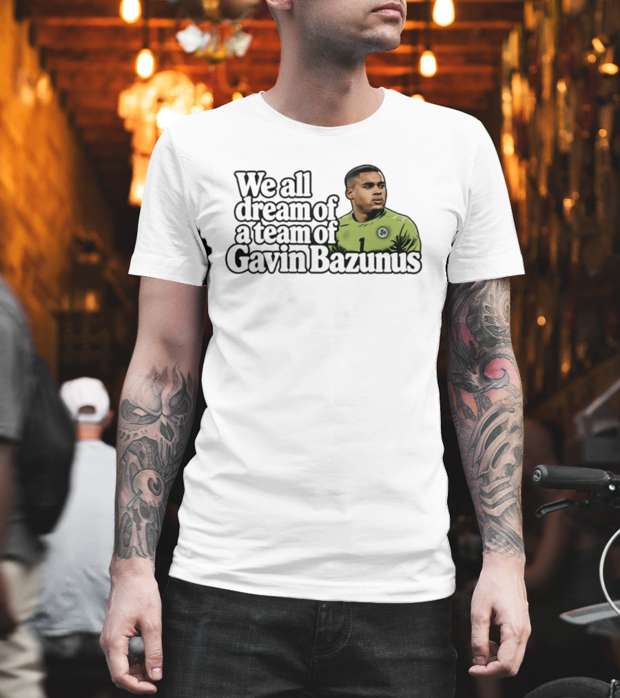 We All Dream Of A Team Of Gavin Bazunus Soccer Fan Favorite T-Shirt