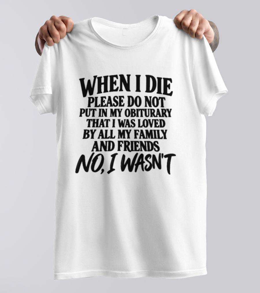 When I Die Please Do Not Put In My Obituary That I Was Loved By All My Family And Friends No I Wasn't T-Shirt
