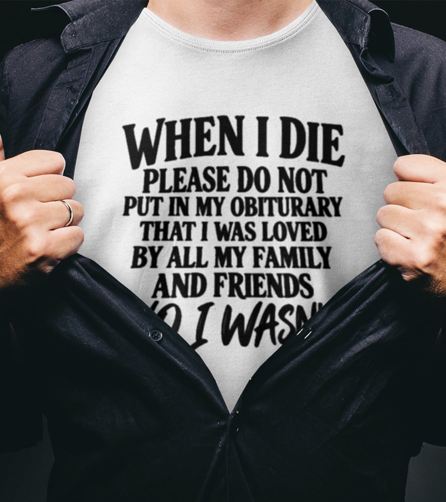 When I Die Please Do Not Put In My Obituary That I Was Loved By All My Family And Friends No I Wasn't T-Shirt
