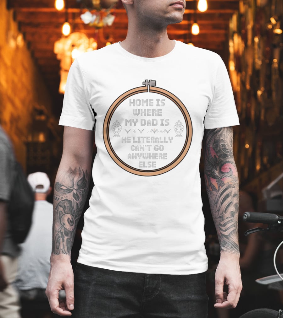 Home Is Where My Dad Is He Literally Can't Go Anywhere Else T-Shirt