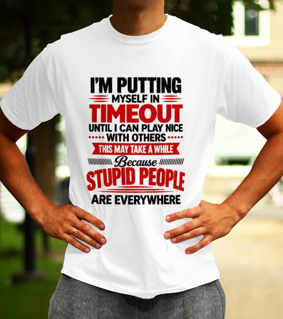 I'm Putting Myself In Timeout Until I Can Play Nice With Others This May Take A While Because Stupid People Are Everywhere T-Shirt