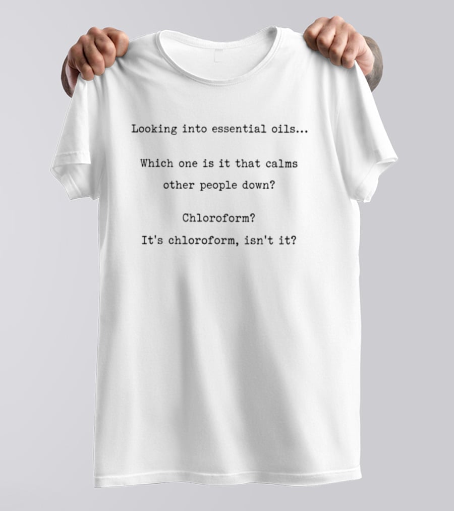 Looking Into Essential Oils Which One Is It That Calms Other People Down Chloroform It's Chloroform Isn't It T-Shirt