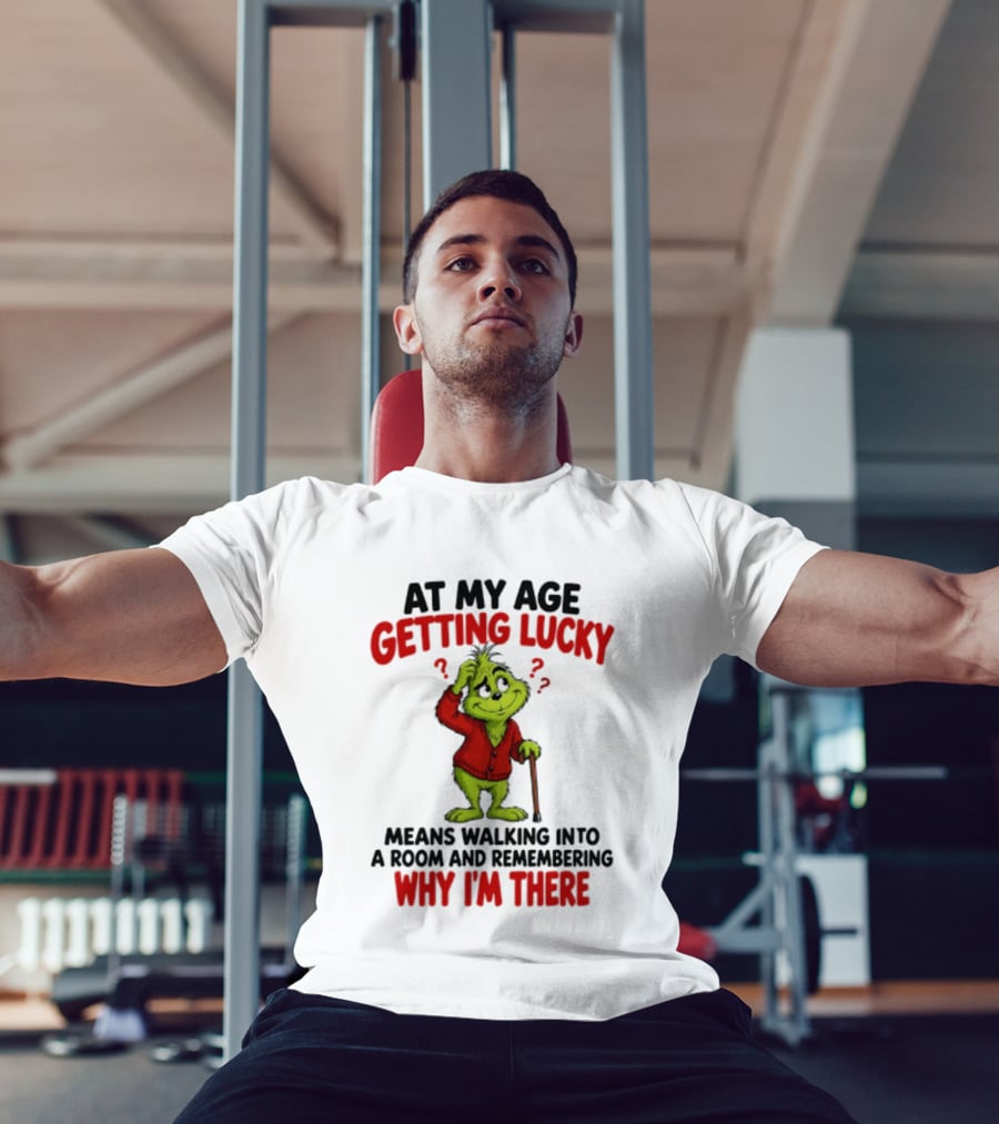 At My Age Getting Lucky Means Walking Into A Room And Remembering Why I'm There Grinch T-Shirt