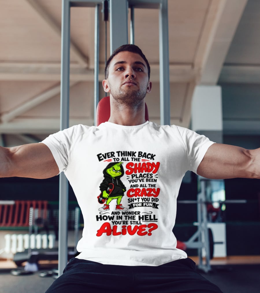 Ever Think Back To All The Shady Places You've Been And All The Crazy Shit You Did For Fun And Wonder How In The Hell You're Still Alive Grinch T-Shirt
