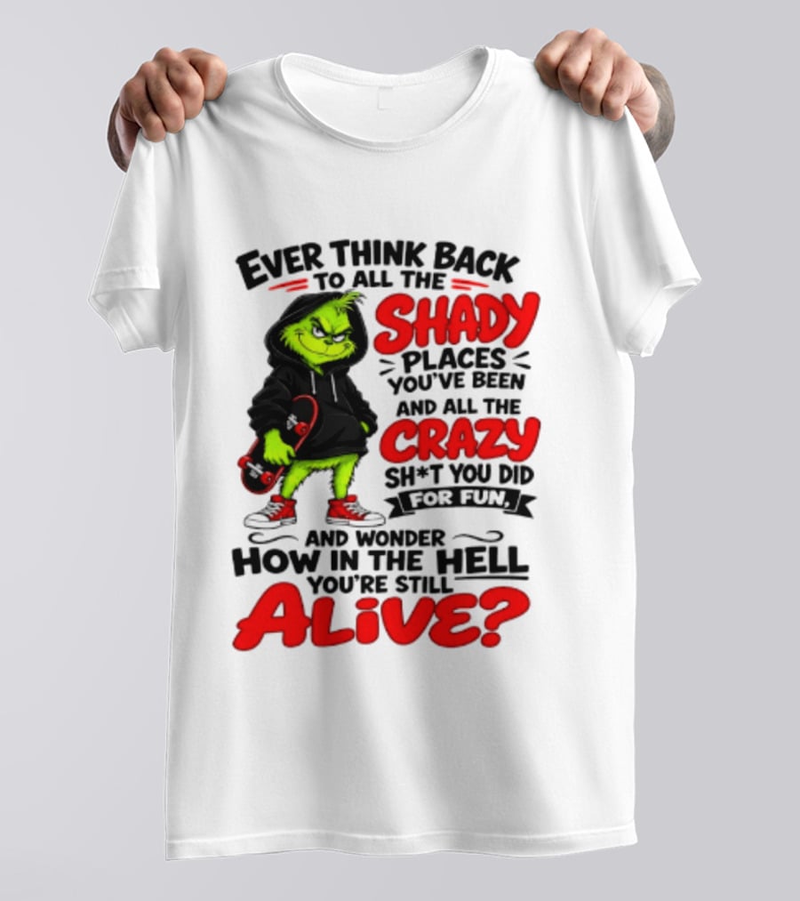 Ever Think Back To All The Shady Places You've Been And All The Crazy Shit You Did For Fun And Wonder How In The Hell You're Still Alive Grinch T-Shirt