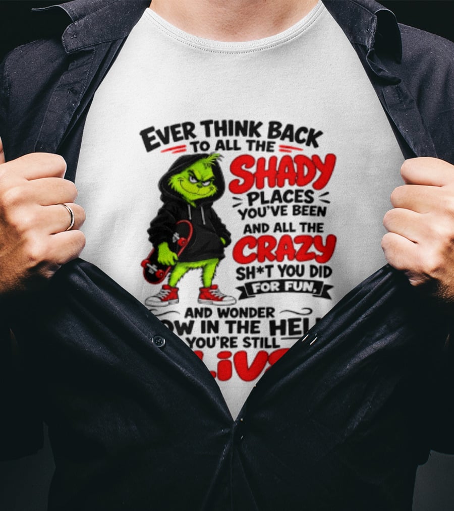 Ever Think Back To All The Shady Places You've Been And All The Crazy Shit You Did For Fun And Wonder How In The Hell You're Still Alive Grinch T-Shirt
