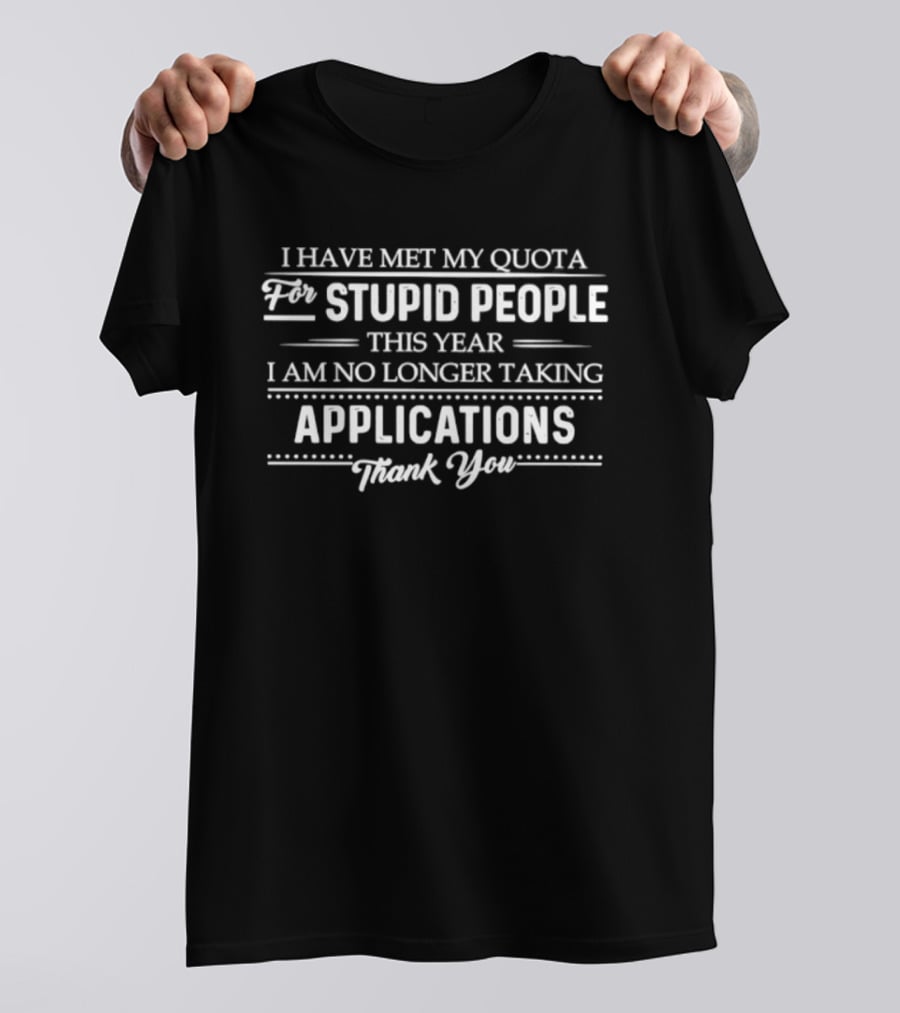 I Have Met My Quota For Stupid People This Year I Am No Longer Taking Applications Thank You T-Shirt