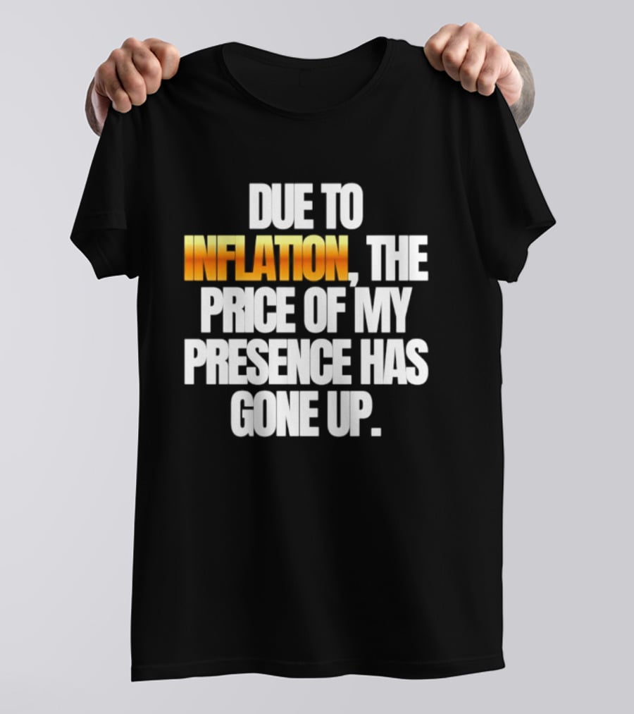 Due To Inflation The Price Of My Presence Has Gone Up T-Shirt
