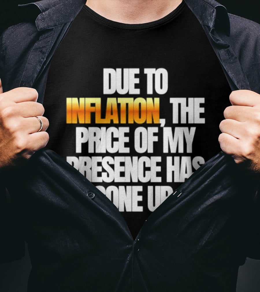 Due To Inflation The Price Of My Presence Has Gone Up T-Shirt