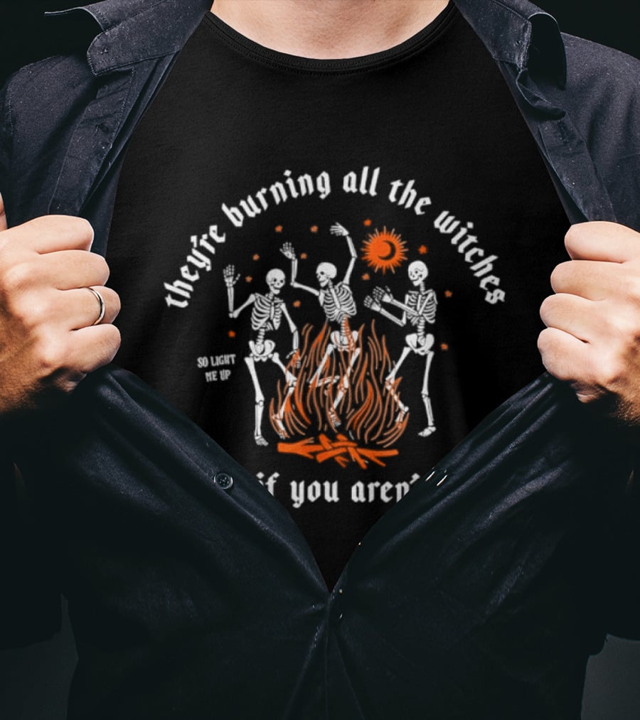 They're Burning All The Witches Skeletons Fire Even If You Aren't One T-Shirt