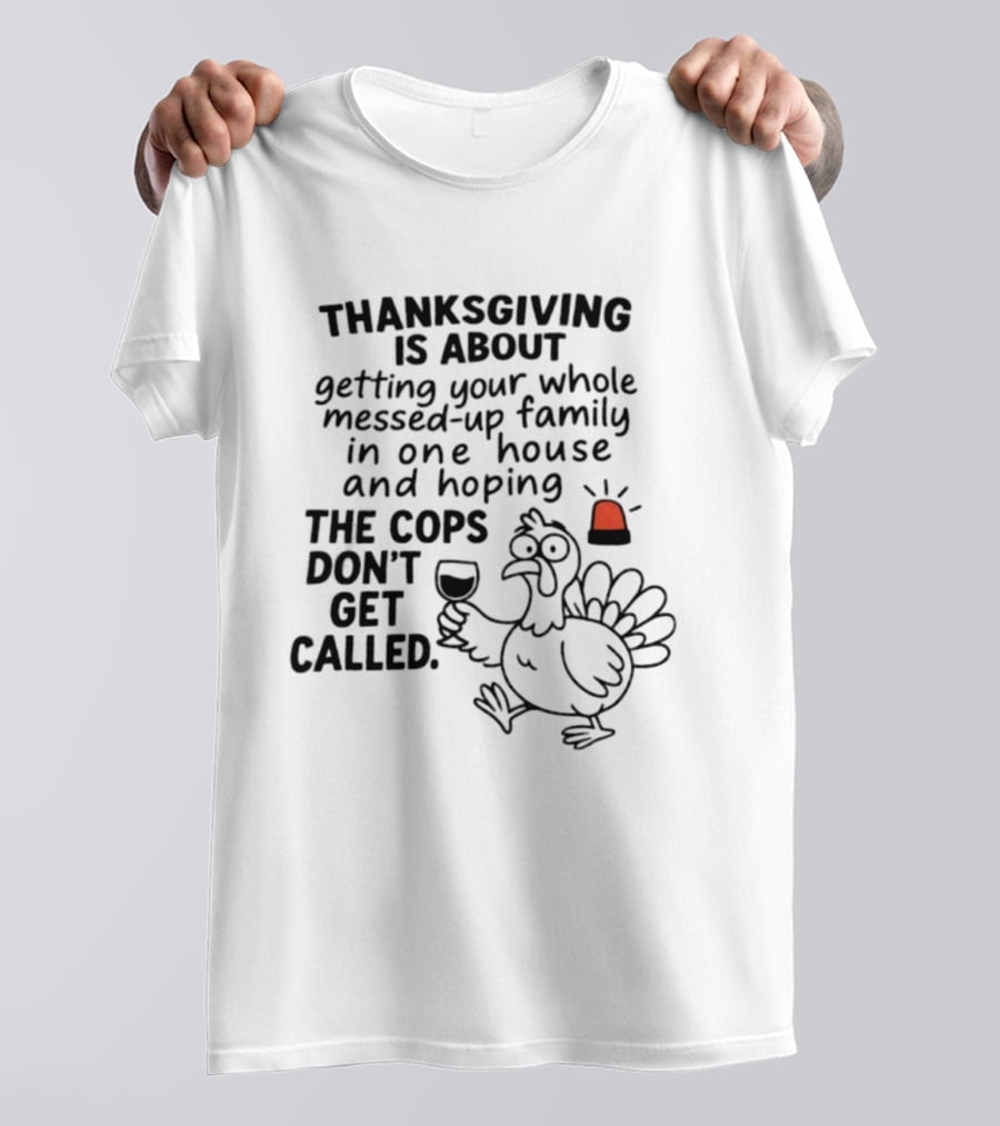 Thanksgiving Is About Getting Your Whole Messed Up Family In One House And Hoping The Cops Don't Get Called T-Shirt