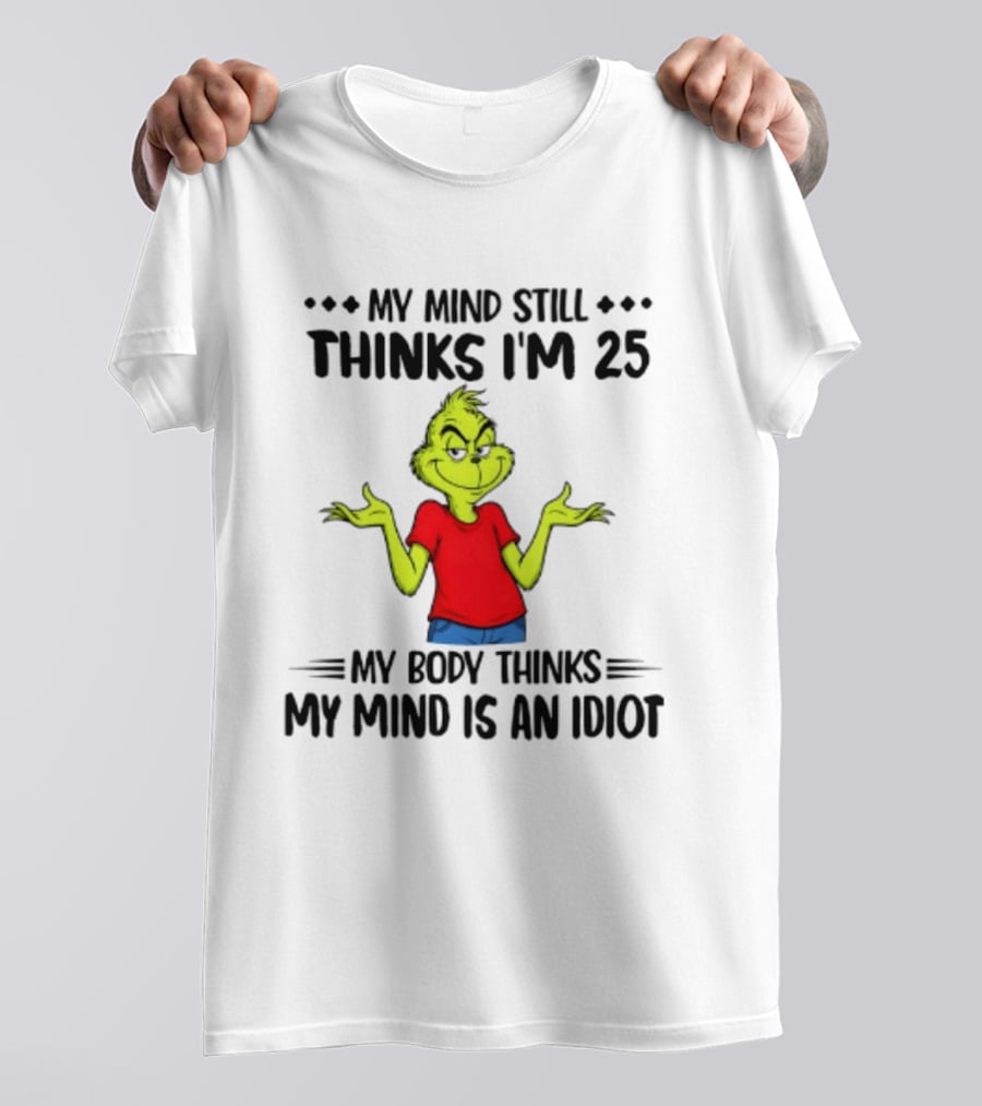 The Grinch My Mind Still Thinks I'm 25 My Body Thinks My Mind Is An Idiot T-Shirt