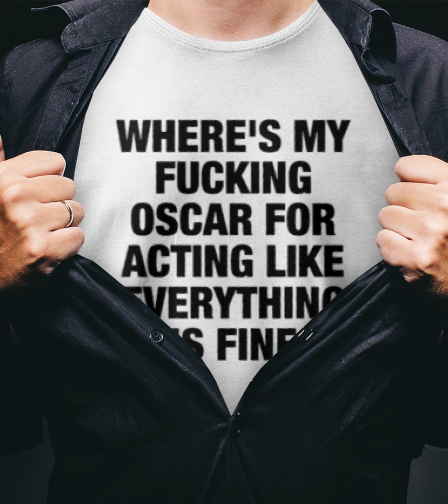 Where's My Fucking Oscar For Acting Like Everything Is Fine T-Shirt
