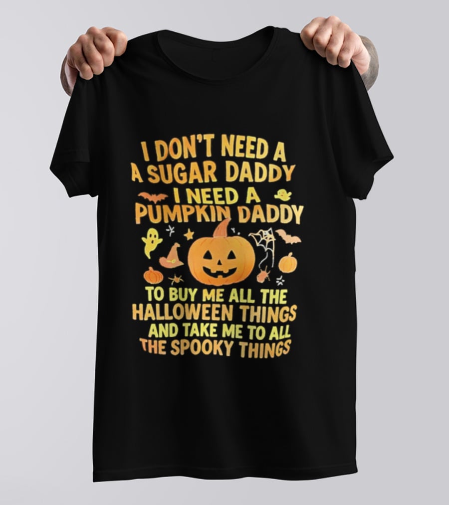 I Don't Need A Sugar Daddy I Need A Pumpkin Daddy To Buy Me All The Halloween Things And Take Me To All The Spooky Things T-Shirt