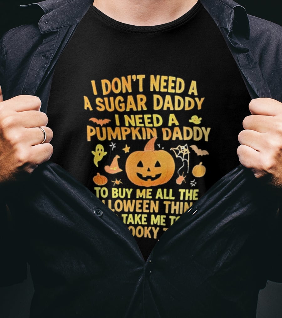 I Don't Need A Sugar Daddy I Need A Pumpkin Daddy To Buy Me All The Halloween Things And Take Me To All The Spooky Things T-Shirt